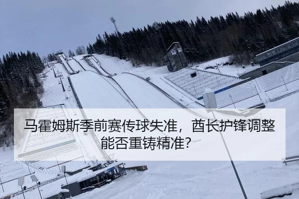 马霍姆斯季前赛传球失准，酋长护锋调整能否重铸精准？