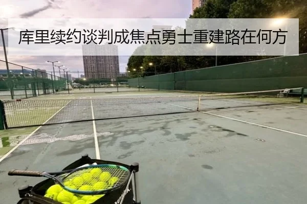 库里续约谈判成焦点勇士重建路在何方