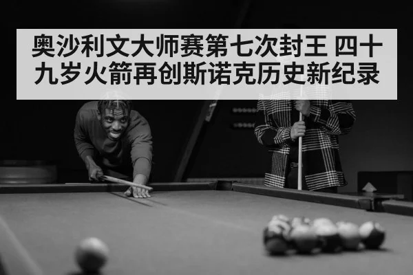 奥沙利文大师赛第七次封王 四十九岁火箭再创斯诺克历史新纪录