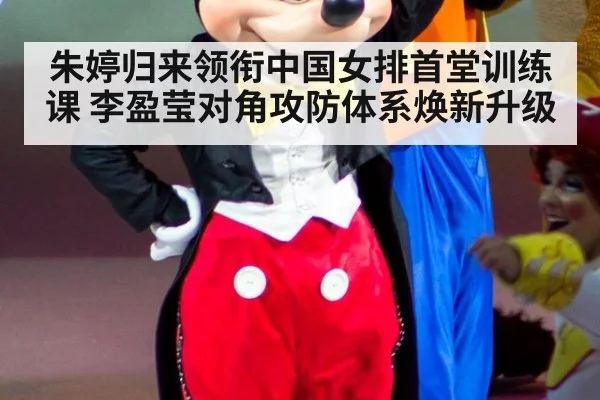 朱婷归来领衔中国女排首堂训练课 李盈莹对角攻防体系焕新升级